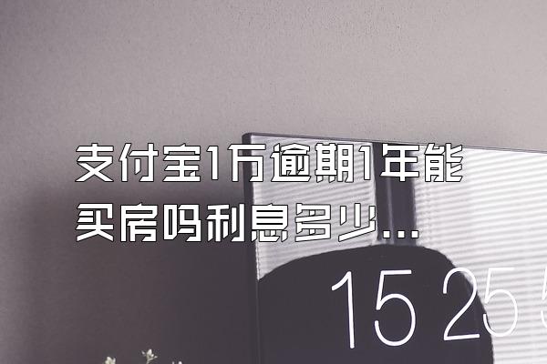 支付宝1万逾期1年能买房吗利息多少呢