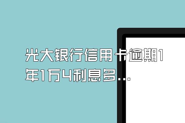 光大银行信用卡逾期1年1万4利息多少