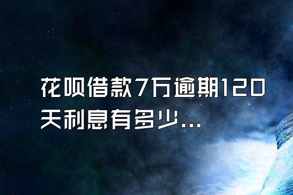 花呗借款7万逾期120天利息有多少钱