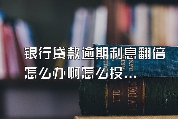 银行贷款逾期利息翻倍怎么办啊怎么投诉