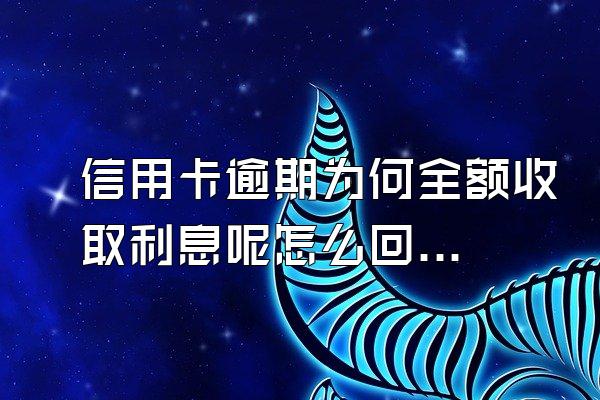 信用卡逾期为何全额收取利息呢怎么回事