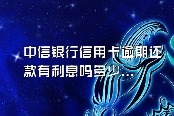 中信银行信用卡逾期还款有利息吗多少钱