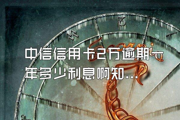 中信信用卡2万逾期一年多少利息啊知乎