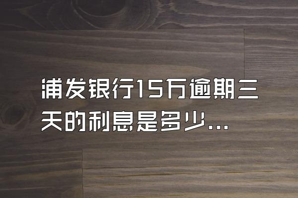 浦发银行15万逾期三天的利息是多少钱