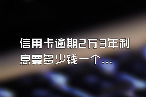 信用卡逾期2万3年利息要多少钱一个月