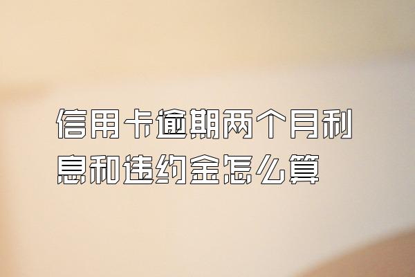 信用卡逾期两个月利息和违约金怎么算