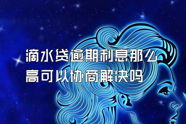 滴水贷逾期利息那么高可以协商解决吗