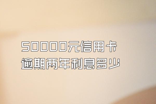 50000元信用卡逾期两年利息多少