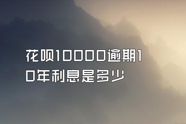 花呗10000逾期10年利息是多少