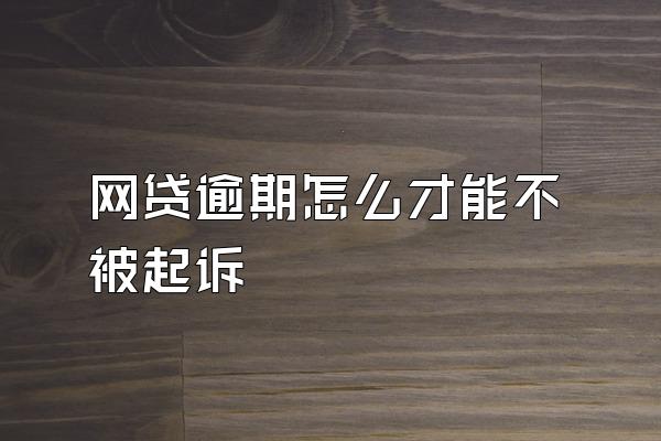 网贷逾期怎么才能不被起诉