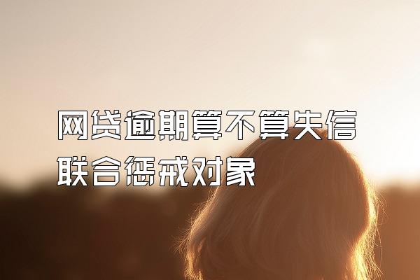 网贷逾期算不算失信联合惩戒对象