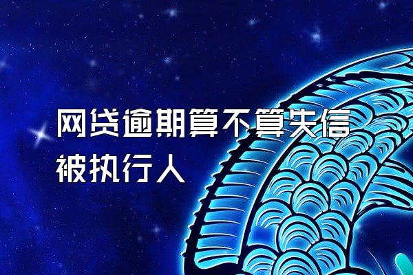 网贷逾期算不算失信被执行人