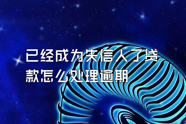 已经成为失信人了贷款怎么处理逾期