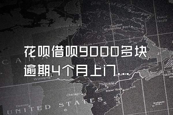 花呗借呗9000多块逾期4个月上门催收