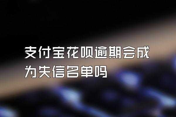 支付宝花呗逾期会成为失信名单吗