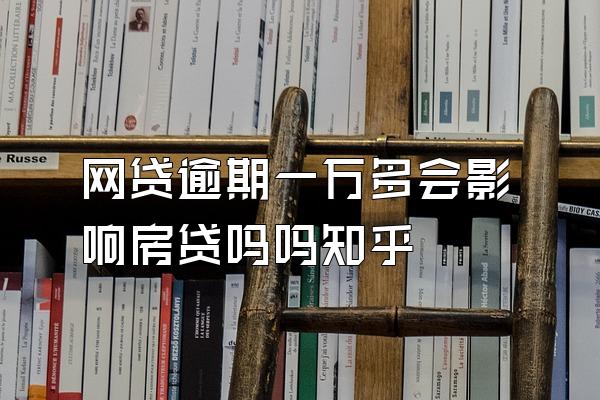 网贷逾期一万多会影响房贷吗吗知乎