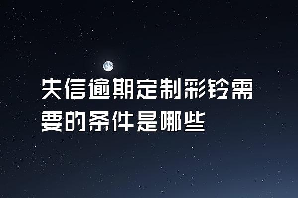 失信逾期定制彩铃需要的条件是哪些