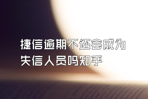 捷信逾期不还会成为失信人员吗知乎