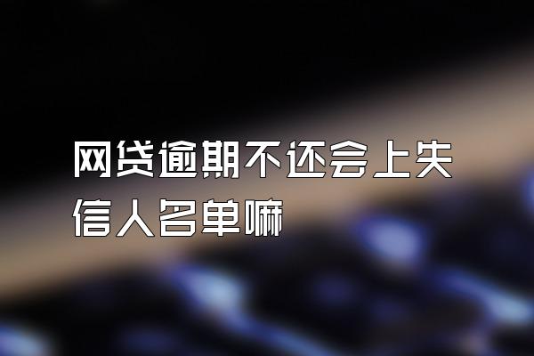 网贷逾期不还会上失信人名单嘛