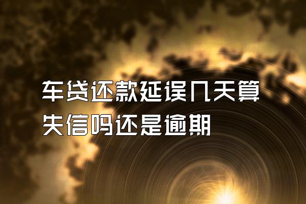 车贷还款延误几天算失信吗还是逾期