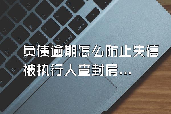 负债逾期怎么防止失信被执行人查封房产