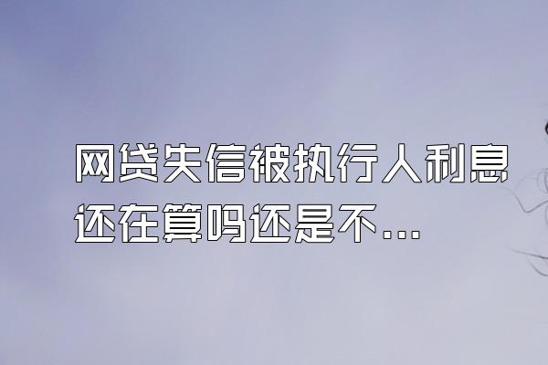 网贷失信被执行人利息还在算吗还是不算逾期