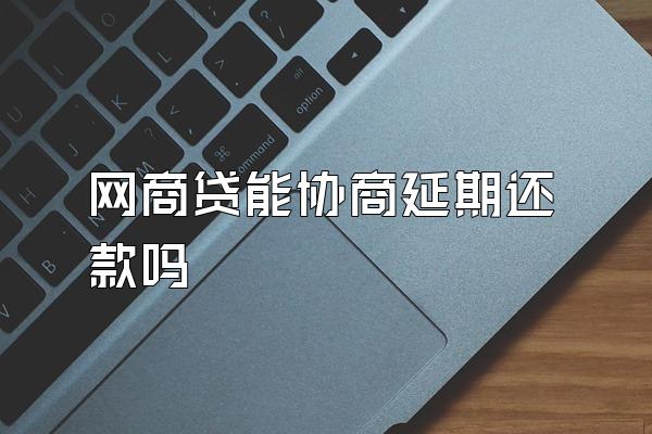 网商贷能协商延期还款吗