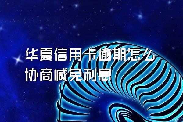 华夏信用卡逾期怎么协商减免利息