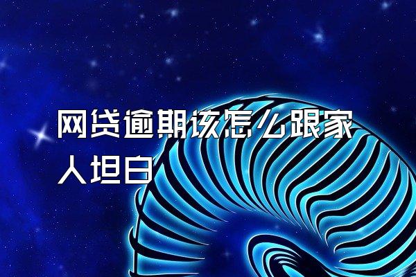 网贷逾期该怎么跟家人坦白