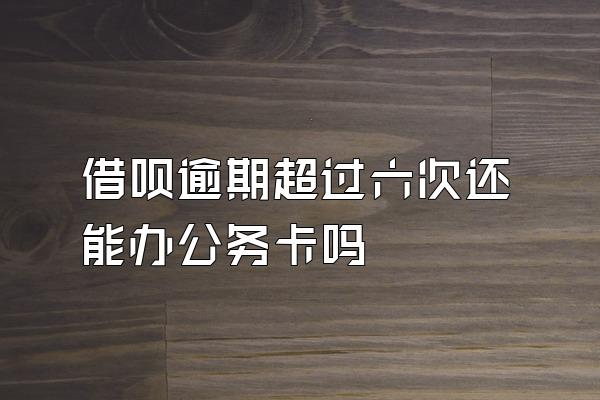 借呗逾期超过六次还能办公务卡吗