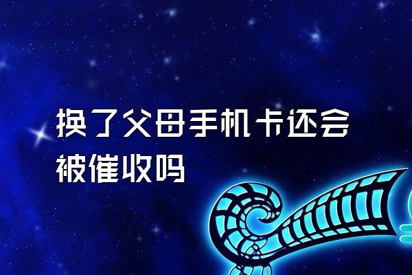 换了父母手机卡还会被催收吗