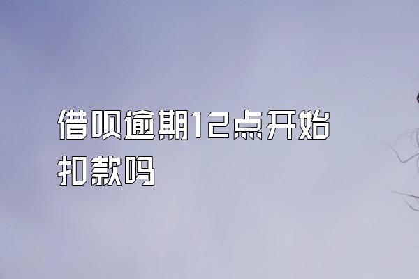 借呗逾期12点开始扣款吗