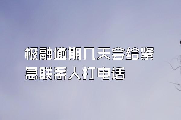 极融逾期几天会给紧急联系人打电话