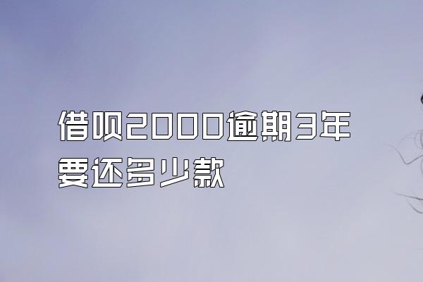 借呗2000逾期3年要还多少款