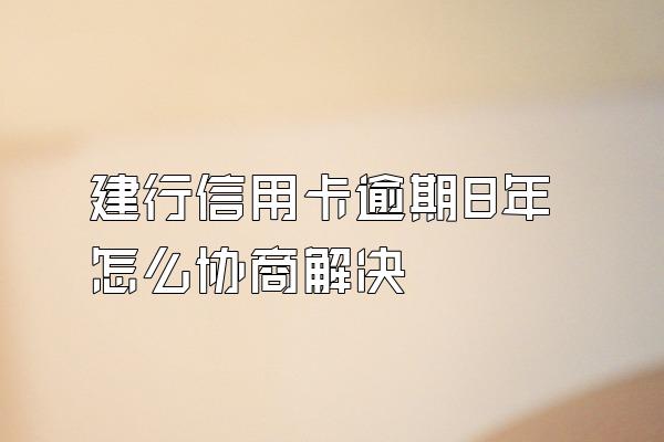 建行信用卡逾期8年怎么协商解决