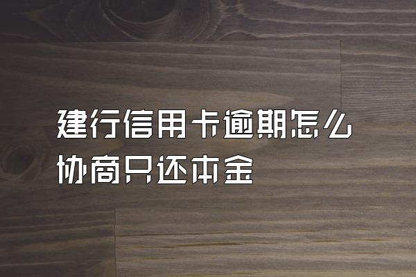 建行信用卡逾期怎么协商只还本金