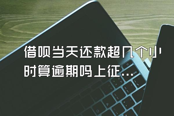 借呗当天还款超几个小时算逾期吗上征信吗