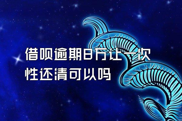 借呗逾期8万让一次性还清可以吗