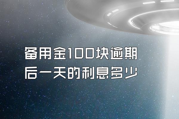 备用金100块逾期后一天的利息多少