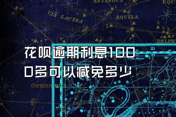 花呗逾期利息1000多可以减免多少