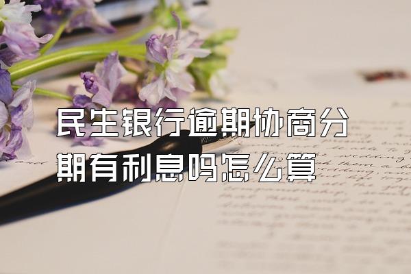 民生银行逾期协商分期有利息吗怎么算