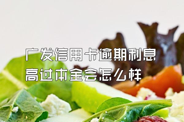 广发信用卡逾期利息高过本金会怎么样