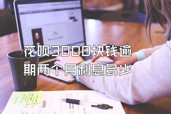 花呗3000块钱逾期两个月利息多少