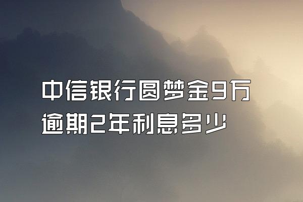 中信银行圆梦金9万逾期2年利息多少