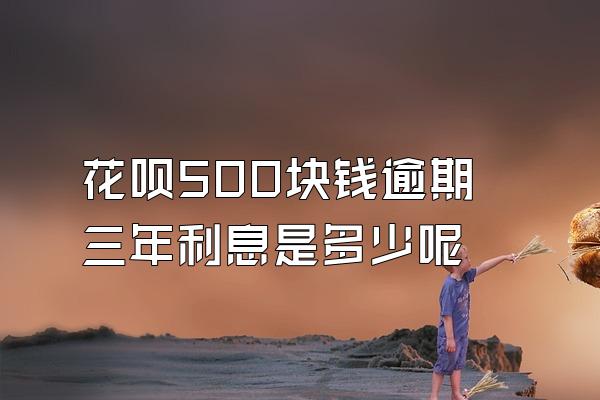 花呗500块钱逾期三年利息是多少呢