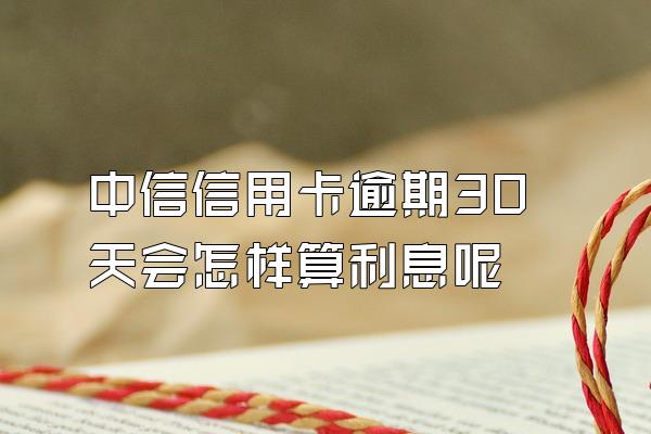 中信信用卡逾期30天会怎样算利息呢