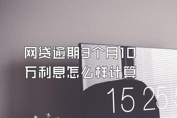 网贷逾期3个月10万利息怎么样计算