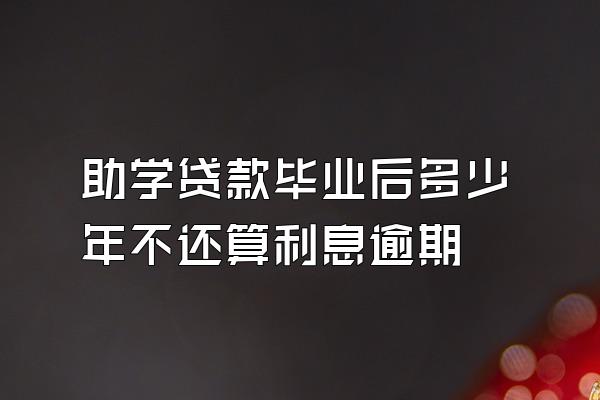 助学贷款毕业后多少年不还算利息逾期