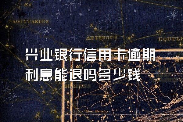 兴业银行信用卡逾期利息能退吗多少钱