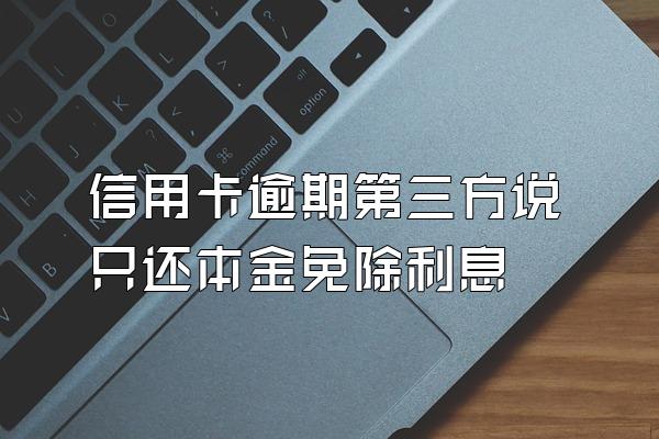 信用卡逾期第三方说只还本金免除利息